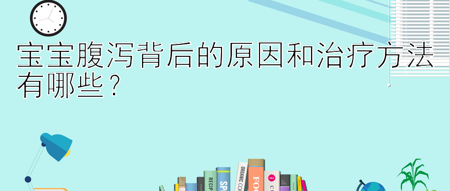 宝宝腹泻背后的原因和治疗方法有哪些？