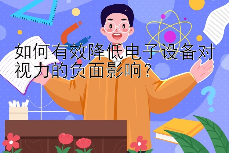 如何有效降低电子设备对视力的负面影响？