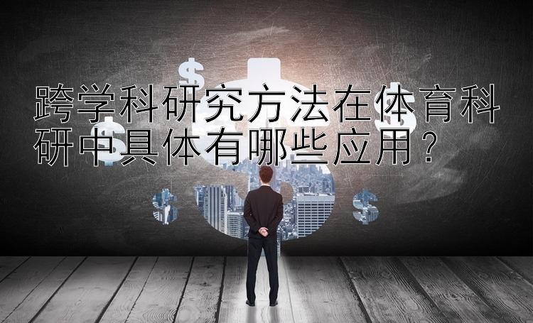 跨学科研究方法在体育科研中具体有哪些应用？