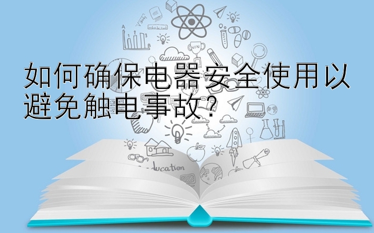 如何确保电器安全使用以避免触电事故？