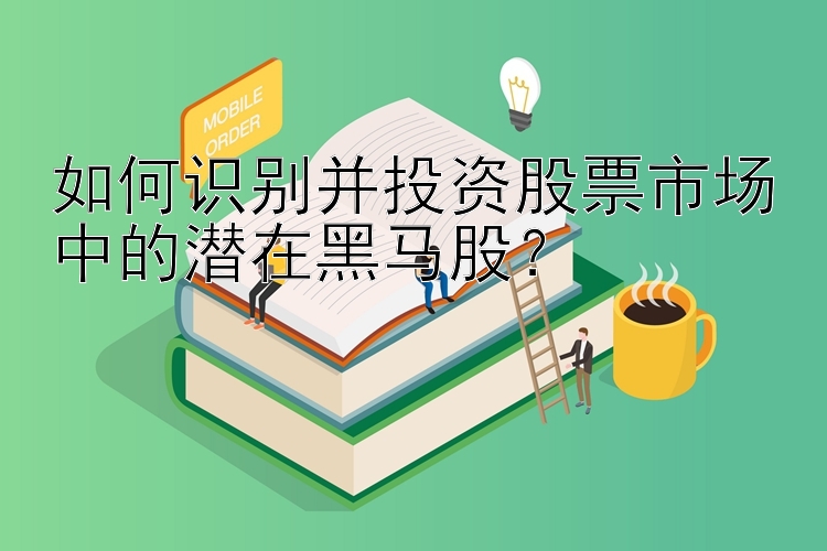 如何识别并投资股票市场中的潜在黑马股？