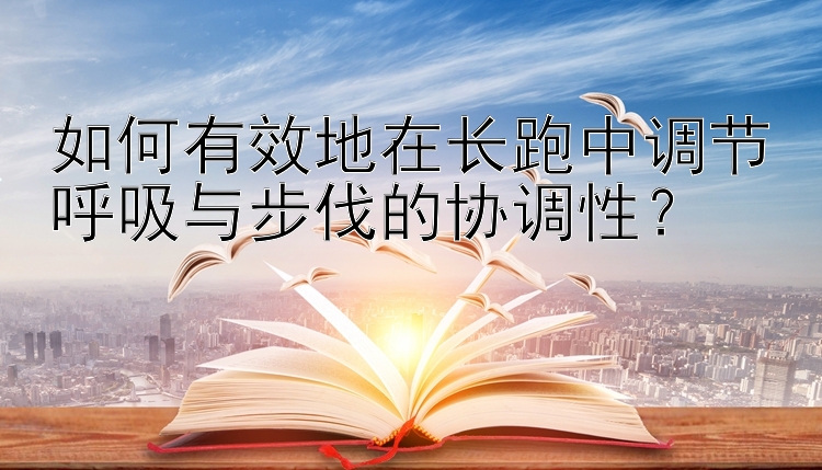 如何有效地在长跑中调节呼吸与步伐的协调性？