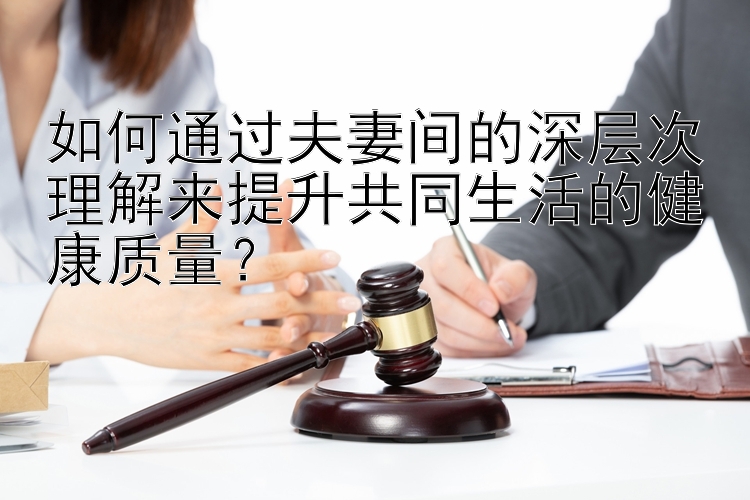 如何通过夫妻间的深层次理解来提升共同生活的健康质量？