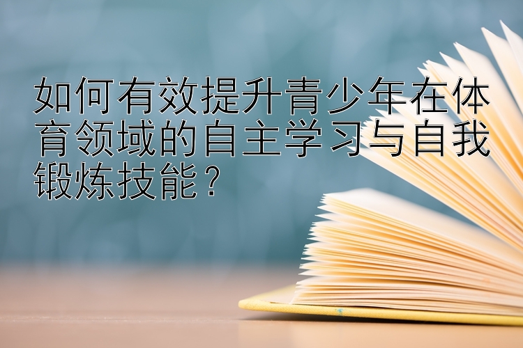 如何有效提升青少年在体育领域的自主学习与自我锻炼技能？