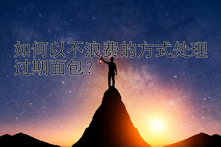 如何以不浪费的方式处理过期面包？