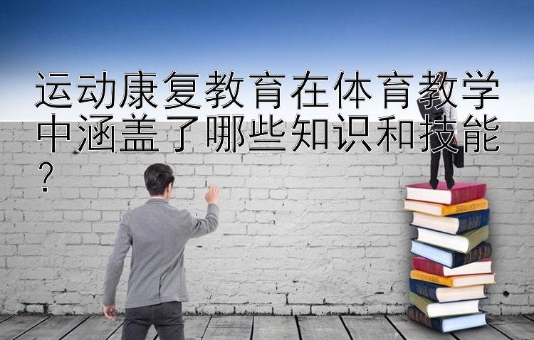 运动康复教育在体育教学中涵盖了哪些知识和技能？