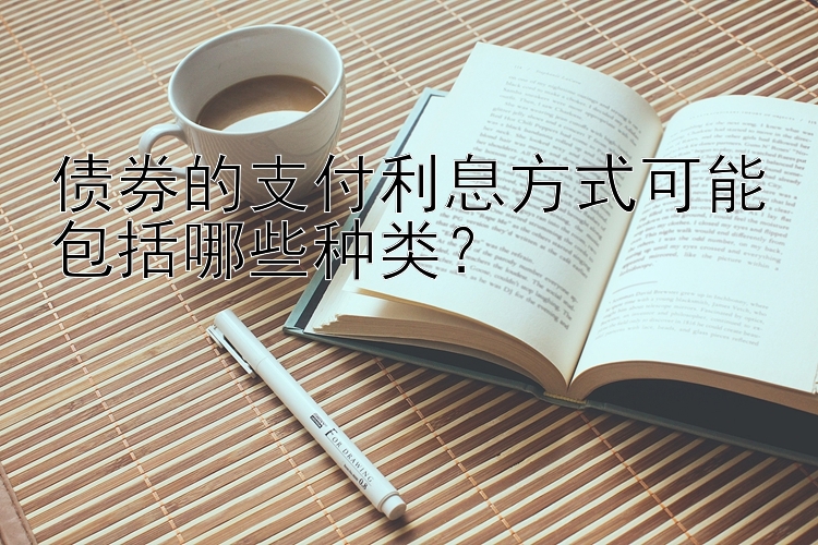 债券的支付利息方式可能包括哪些种类？