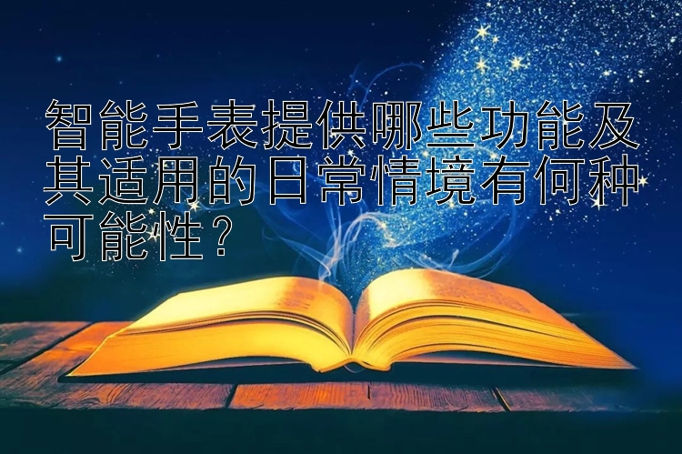 智能手表提供哪些功能及其适用的日常情境有何种可能性？