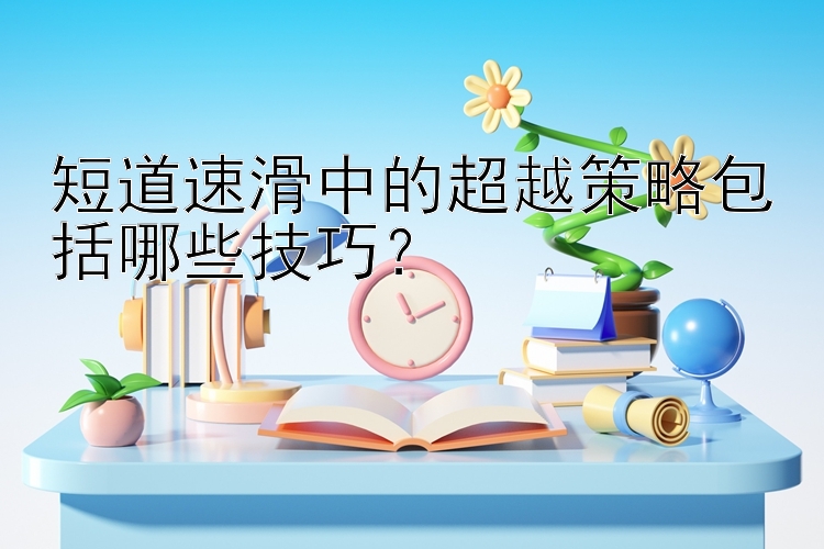 短道速滑中的超越策略包括哪些技巧？