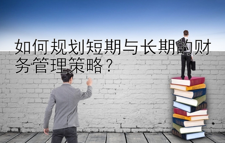 如何规划短期与长期的财务管理策略？