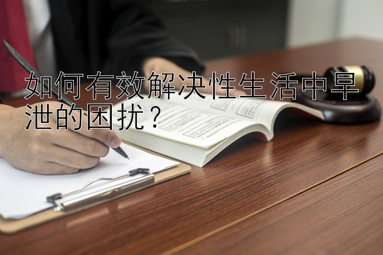 如何有效解决性生活中早泄的困扰？