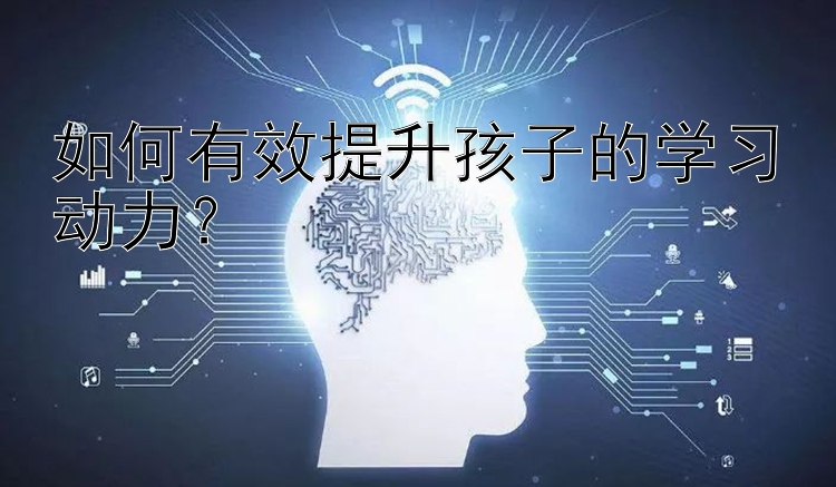 如何有效提升孩子的学习动力？