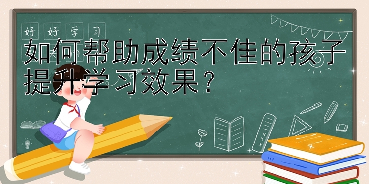 如何帮助成绩不佳的孩子提升学习效果？