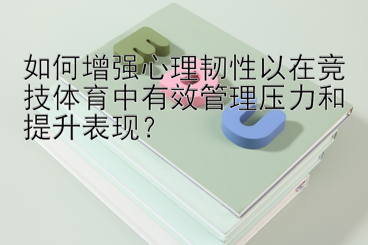 如何增强心理韧性以在竞技体育中有效管理压力和提升表现？