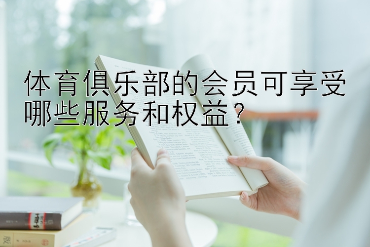 体育俱乐部的会员可享受哪些服务和权益？