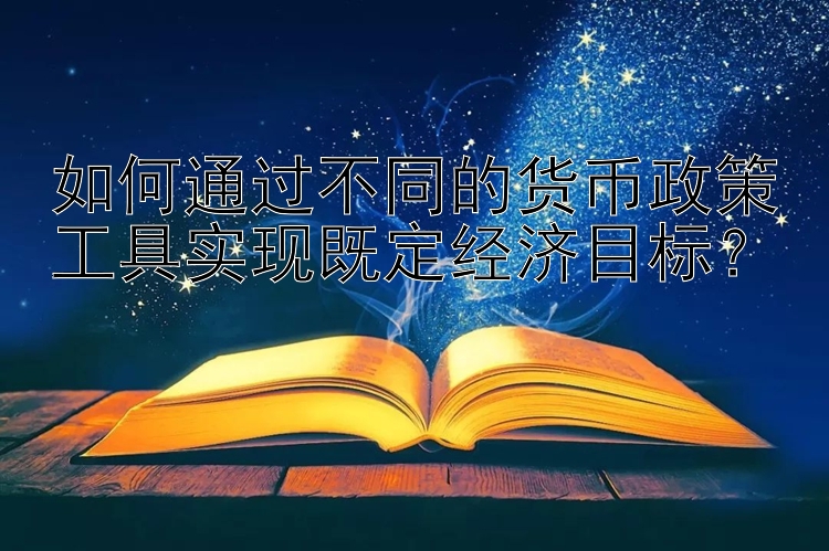 如何通过不同的货币政策工具实现既定经济目标？