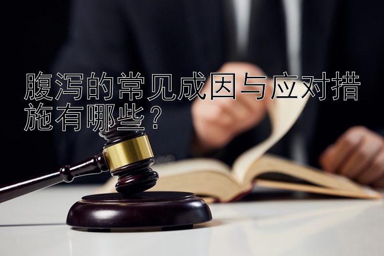 腹泻的常见成因与应对措施有哪些？