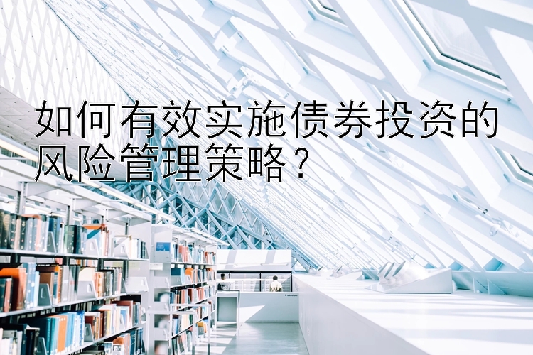 如何有效实施债券投资的风险管理策略？