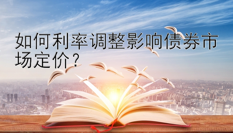 如何利率调整影响债券市场定价？