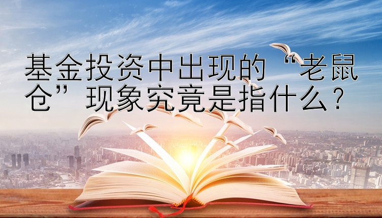 基金投资中出现的“老鼠仓”现象究竟是指什么？