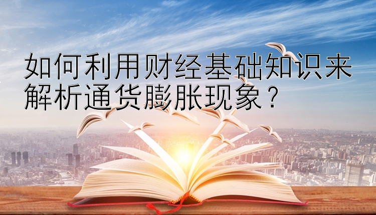 如何利用财经基础知识来解析通货膨胀现象？