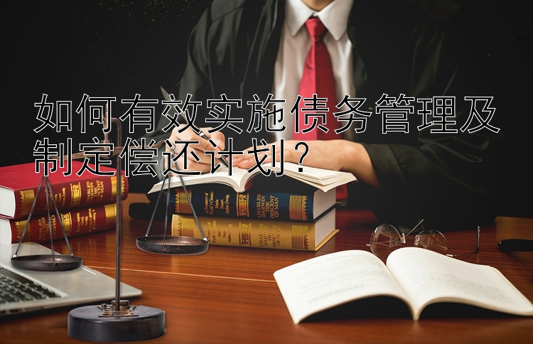 如何有效实施债务管理及制定偿还计划？