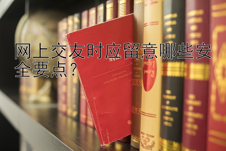 网上交友时应留意哪些安全要点？