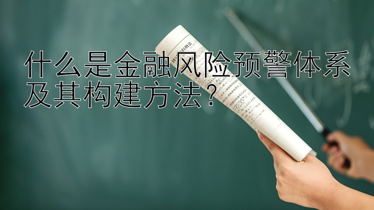 什么是金融风险预警体系及其构建方法？