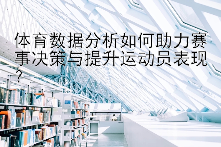 体育数据分析如何助力赛事决策与提升运动员表现？