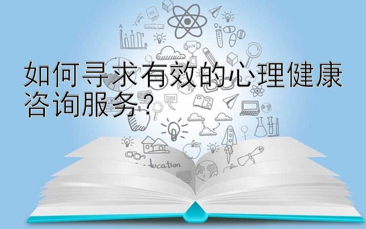 如何寻求有效的心理健康咨询服务？