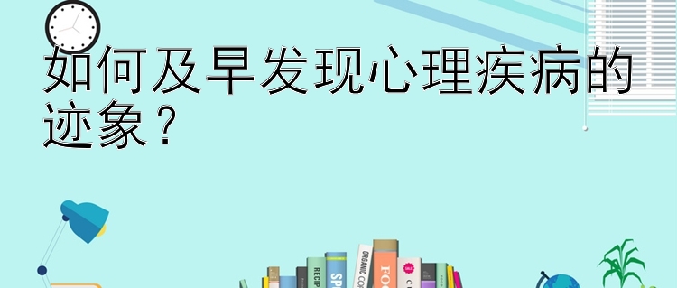 如何及早发现心理疾病的迹象？