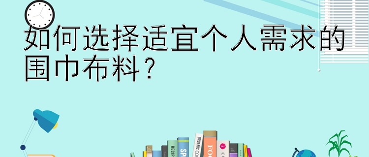 如何选择适宜个人需求的围巾布料？