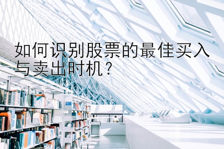 如何识别股票的最佳买入与卖出时机？