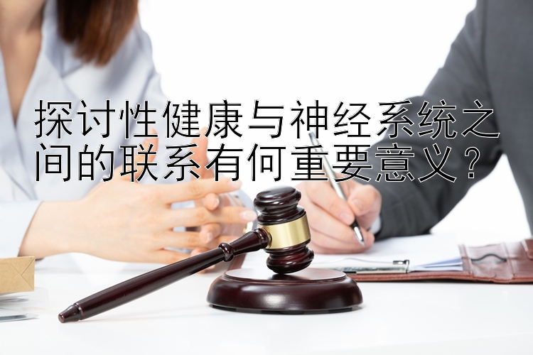 探讨性健康与神经系统之间的联系有何重要意义？