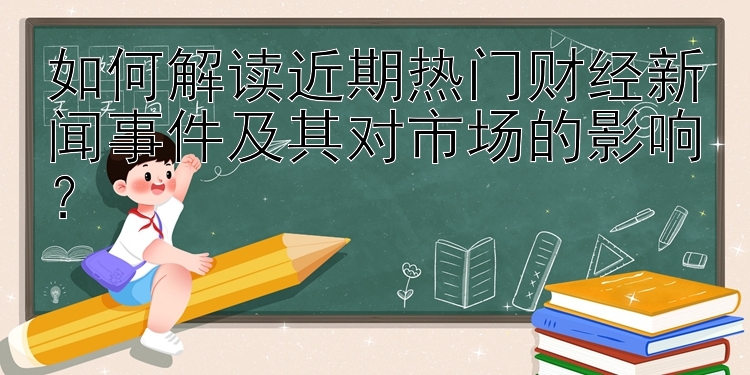 如何解读近期热门财经新闻事件及其对市场的影响？