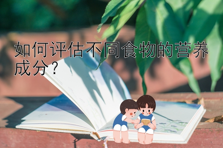 如何评估不同食物的营养成分？