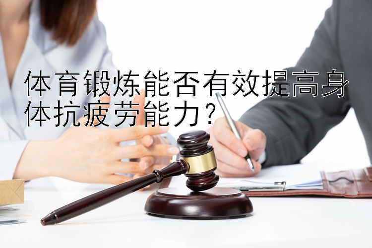 体育锻炼能否有效提高身体抗疲劳能力？