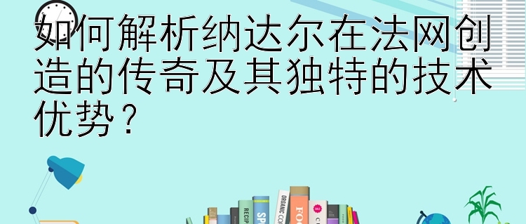 如何解析纳达尔在法网创造的传奇及其独特的技术优势？