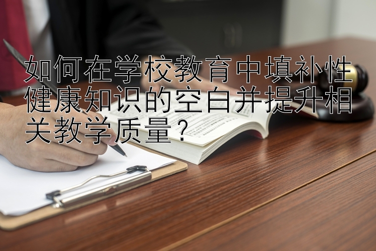 如何在学校教育中填补性健康知识的空白并提升相关教学质量？