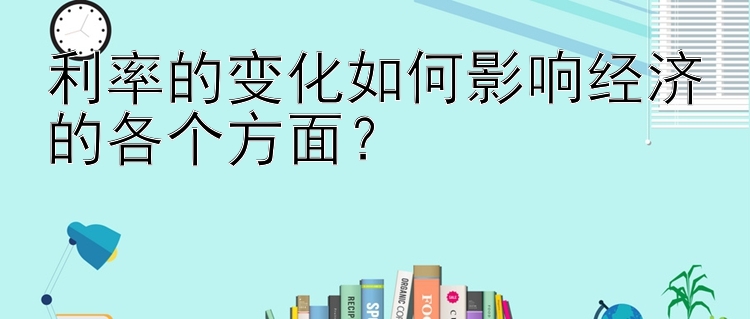 利率的变化如何影响经济的各个方面？