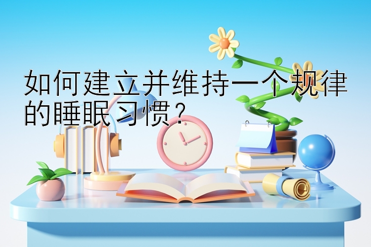 如何建立并维持一个规律的睡眠习惯？