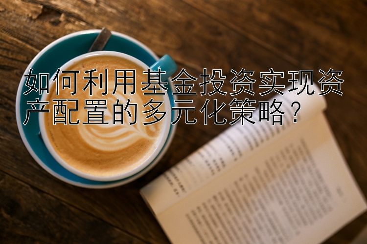 如何利用基金投资实现资产配置的多元化策略？