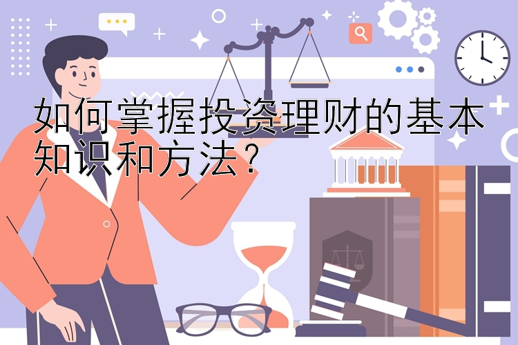 如何掌握投资理财的基本知识和方法？