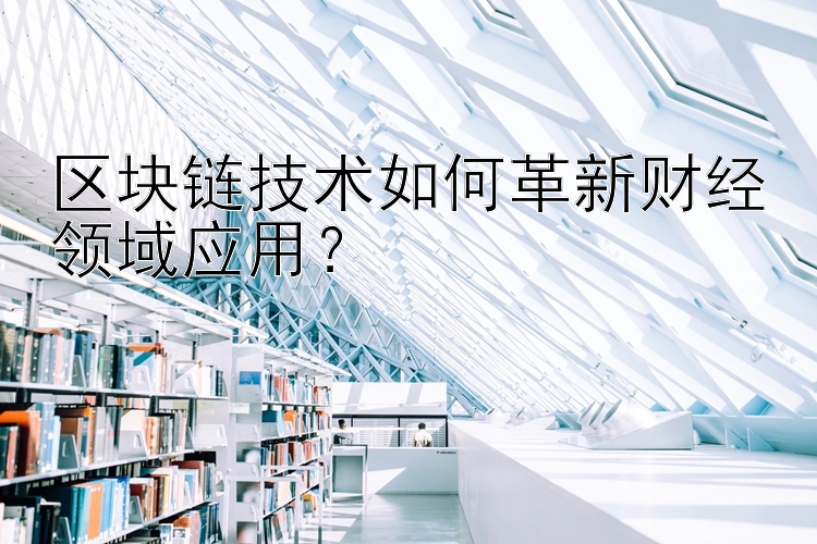 区块链技术如何革新财经领域应用？