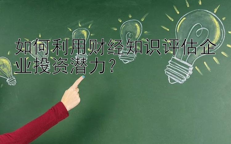 如何利用财经知识评估企业投资潜力？