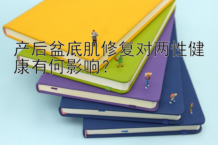 产后盆底肌修复对两性健康有何影响？