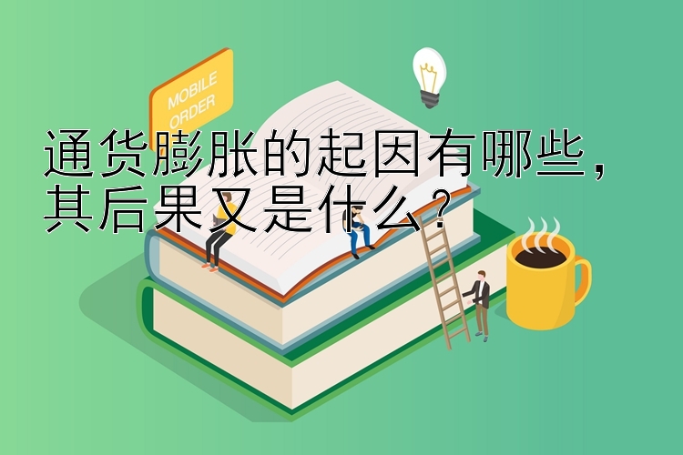 通货膨胀的起因有哪些，其后果又是什么？