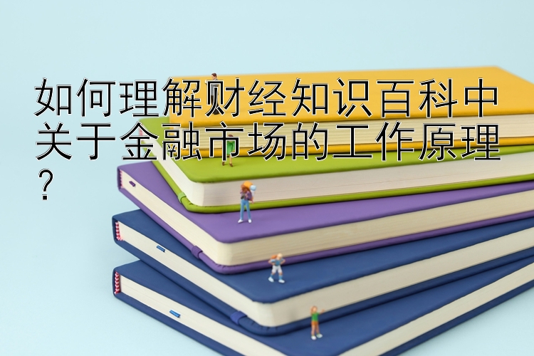 如何理解财经知识百科中关于金融市场的工作原理？