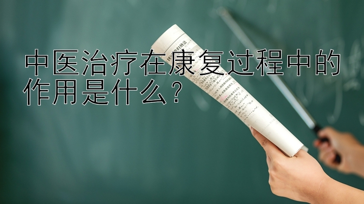 中医治疗在康复过程中的作用是什么？