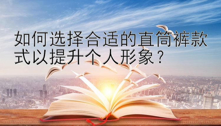 如何选择合适的直筒裤款式以提升个人形象？